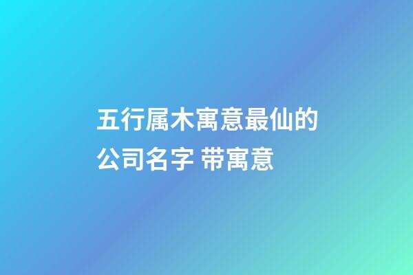 五行属木寓意最仙的公司名字 带寓意-第1张-公司起名-玄机派